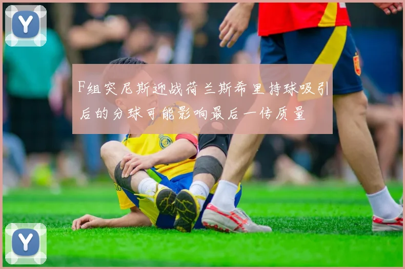 F组突尼斯迎战荷兰斯希里持球吸引后的分球可能影响最后一传质量