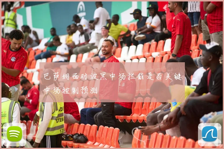 巴萨姆面对波黑中场拦截是否关键中场控制预测