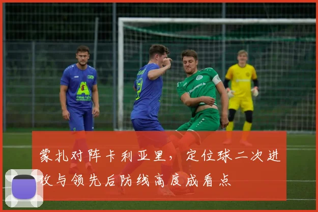 蒙扎对阵卡利亚里,定位球二次进攻与领先后防线高度成看点