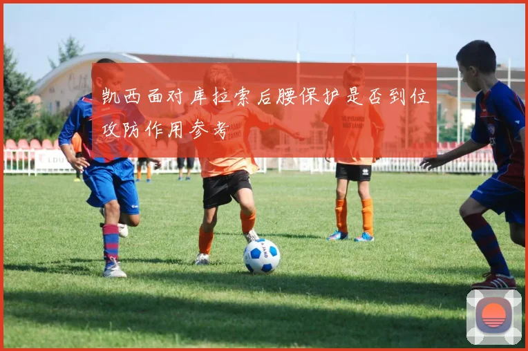 凯西面对库拉索后腰保护是否到位攻防作用参考