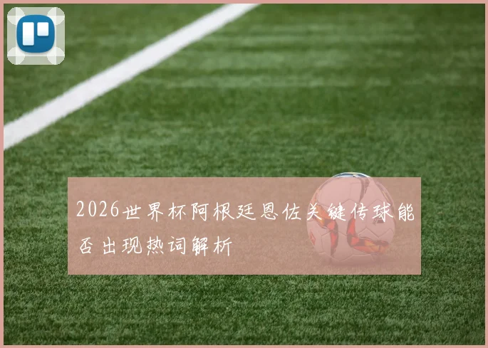 2026世界杯阿根廷恩佐关键传球能否出现热词解析