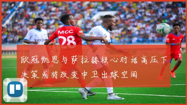 欧冠凯恩与萨拉赫核心对话高压下决策或将改变中卫出球空间